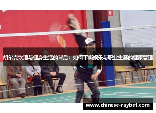 胡尔克饮酒与健身生活的背后:如何平衡娱乐与职业生涯的健康管理 胡尔克饮酒与健身生活的背后:如何平衡娱乐与职业生涯的健康管理