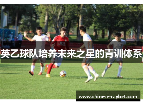 英乙球队培养未来之星的青训体系 英乙球队培养未来之星的青训体系