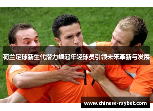荷兰足球新生代潜力崛起年轻球员引领未来革新与发展 荷兰足球新生代潜力崛起年轻球员引领未来革新与发展