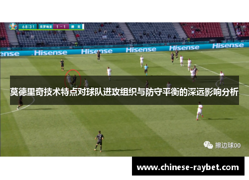 莫德里奇技术特点对球队进攻组织与防守平衡的深远影响分析 莫德里奇技术特点对球队进攻组织与防守平衡的深远影响分析