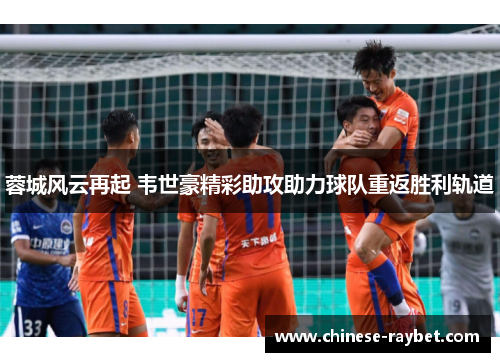 蓉城风云再起 韦世豪精彩助攻助力球队重返胜利轨道 蓉城风云再起 韦世豪精彩助攻助力球队重返胜利轨道