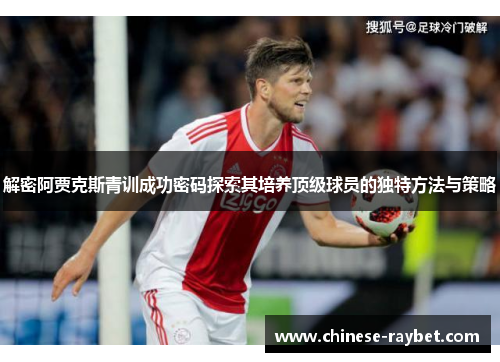 解密阿贾克斯青训成功密码探索其培养顶级球员的独特方法与策略 解密阿贾克斯青训成功密码探索其培养顶级球员的独特方法与策略