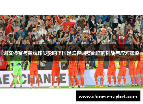 谢文停赛与黄牌球员影响下国足阵容调整面临的挑战与应对策略 谢文停赛与黄牌球员影响下国足阵容调整面临的挑战与应对策略