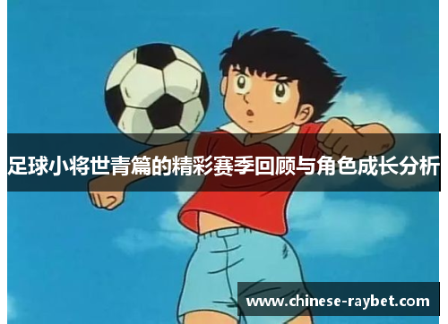 足球小将世青篇的精彩赛季回顾与角色成长分析 足球小将世青篇的精彩赛季回顾与角色成长分析