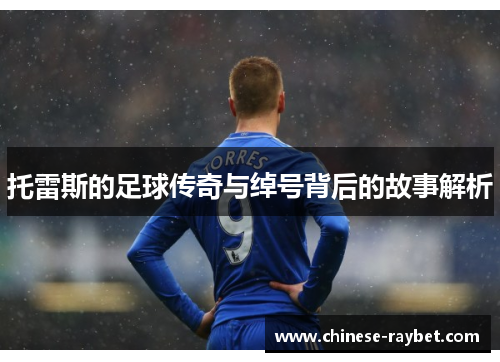 托雷斯的足球传奇与绰号背后的故事解析