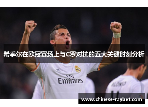希季尔在欧冠赛场上与C罗对抗的五大关键时刻分析 希季尔在欧冠赛场上与C罗对抗的五大关键时刻分析