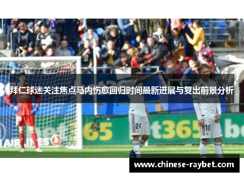 拜仁球迷关注焦点马内伤愈回归时间最新进展与复出前景分析 拜仁球迷关注焦点马内伤愈回归时间最新进展与复出前景分析
