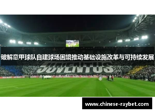 破解意甲球队自建球场困境推动基础设施改革与可持续发展 破解意甲球队自建球场困境推动基础设施改革与可持续发展