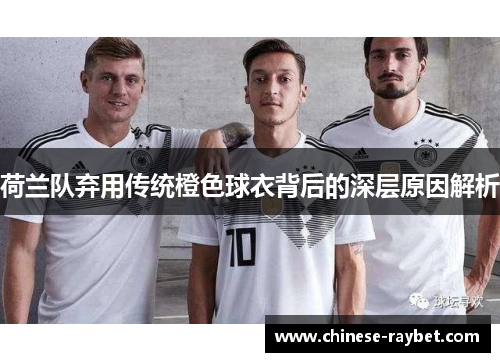 荷兰队弃用传统橙色球衣背后的深层原因解析 荷兰队弃用传统橙色球衣背后的深层原因解析