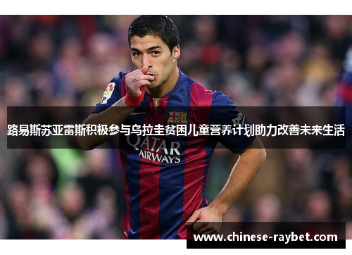 路易斯苏亚雷斯积极参与乌拉圭贫困儿童营养计划助力改善未来生活 路易斯苏亚雷斯积极参与乌拉圭贫困儿童营养计划助力改善未来生活