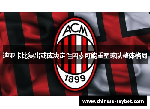 迪亚卡比复出或成决定性因素可能重塑球队整体格局 迪亚卡比复出或成决定性因素可能重塑球队整体格局
