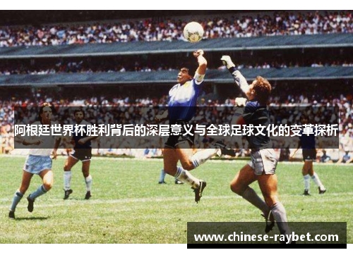 阿根廷世界杯胜利背后的深层意义与全球足球文化的变革探析