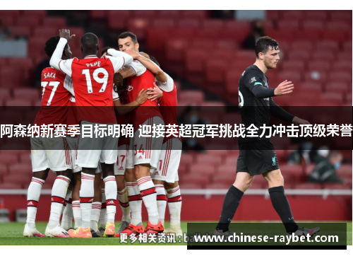阿森纳新赛季目标明确 迎接英超冠军挑战全力冲击顶级荣誉