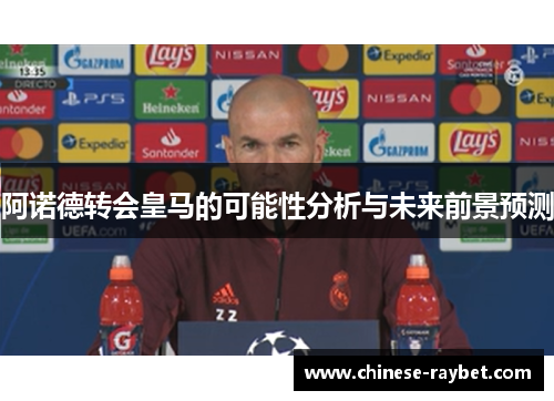 阿诺德转会皇马的可能性分析与未来前景预测 阿诺德转会皇马的可能性分析与未来前景预测