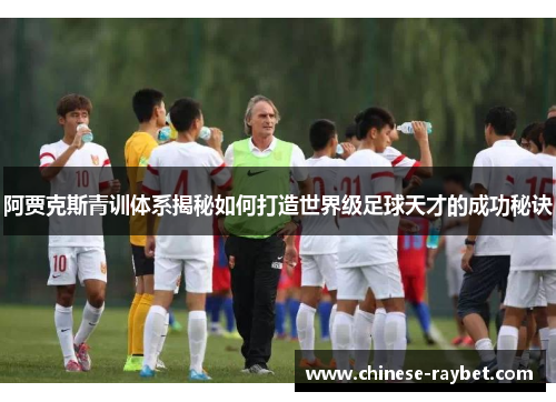 阿贾克斯青训体系揭秘如何打造世界级足球天才的成功秘诀 阿贾克斯青训体系揭秘如何打造世界级足球天才的成功秘诀