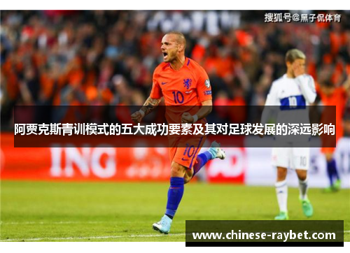 阿贾克斯青训模式的五大成功要素及其对足球发展的深远影响 阿贾克斯青训模式的五大成功要素及其对足球发展的深远影响