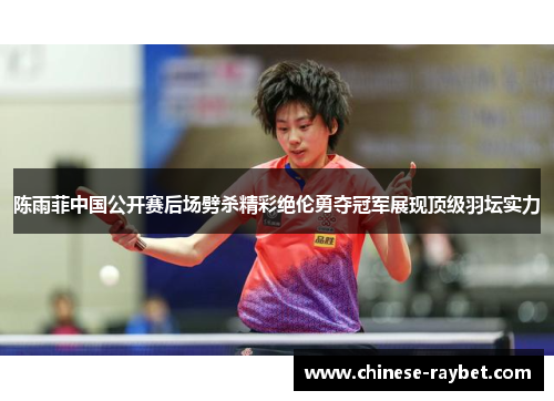 陈雨菲中国公开赛后场劈杀精彩绝伦勇夺冠军展现顶级羽坛实力 陈雨菲中国公开赛后场劈杀精彩绝伦勇夺冠军展现顶级羽坛实力