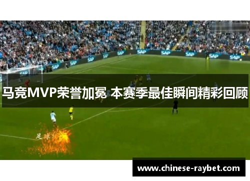 马竞MVP荣誉加冕 本赛季最佳瞬间精彩回顾 马竞MVP荣誉加冕 本赛季最佳瞬间精彩回顾