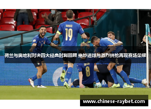 荷兰与奥地利对决四大经典时刻回顾 绝妙进球与激烈拼抢再现赛场荣耀