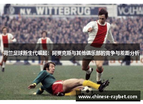 荷兰足球新生代崛起:阿贾克斯与其他俱乐部的竞争与差距分析 荷兰足球新生代崛起:阿贾克斯与其他俱乐部的竞争与差距分析
