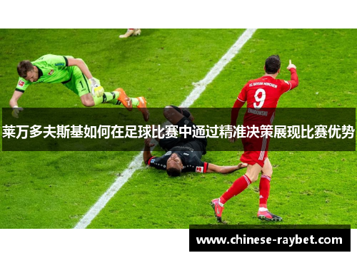 莱万多夫斯基如何在足球比赛中通过精准决策展现比赛优势 莱万多夫斯基如何在足球比赛中通过精准决策展现比赛优势