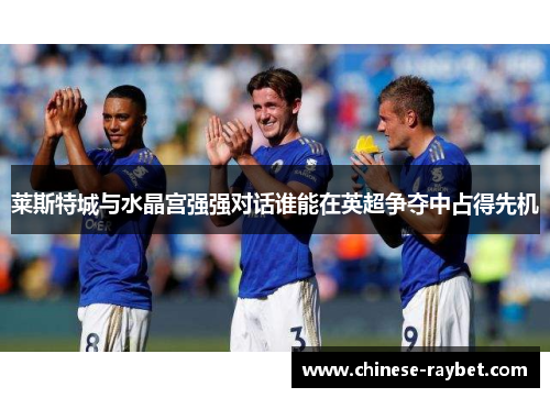 莱斯特城与水晶宫强强对话谁能在英超争夺中占得先机