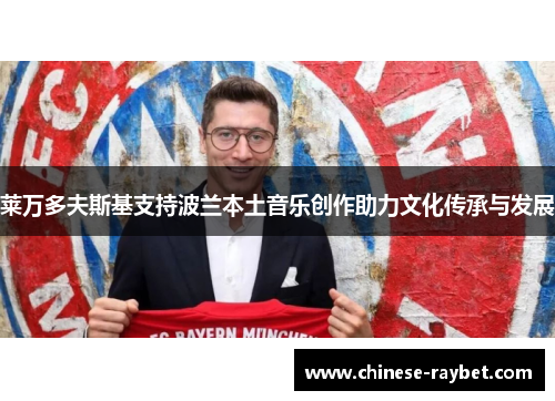 莱万多夫斯基支持波兰本土音乐创作助力文化传承与发展 莱万多夫斯基支持波兰本土音乐创作助力文化传承与发展