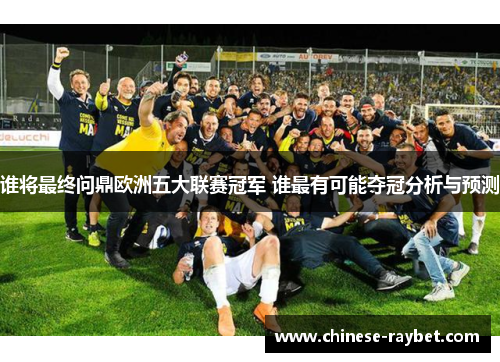 谁将最终问鼎欧洲五大联赛冠军 谁最有可能夺冠分析与预测 谁将最终问鼎欧洲五大联赛冠军 谁最有可能夺冠分析与预测
