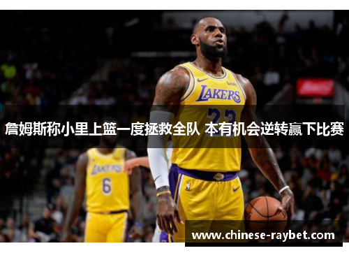 詹姆斯称小里上篮一度拯救全队 本有机会逆转赢下比赛 詹姆斯称小里上篮一度拯救全队 本有机会逆转赢下比赛