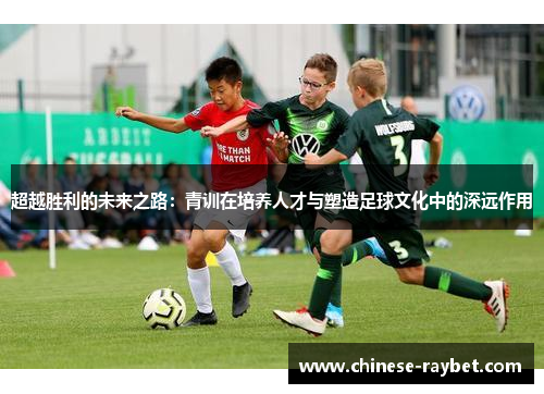 超越胜利的未来之路:青训在培养人才与塑造足球文化中的深远作用 超越胜利的未来之路:青训在培养人才与塑造足球文化中的深远作用