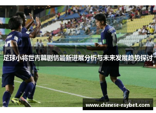 足球小将世青篇剧情最新进展分析与未来发展趋势探讨 足球小将世青篇剧情最新进展分析与未来发展趋势探讨