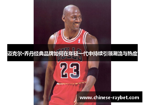 迈克尔·乔丹经典品牌如何在年轻一代中持续引领潮流与热度 迈克尔·乔丹经典品牌如何在年轻一代中持续引领潮流与热度