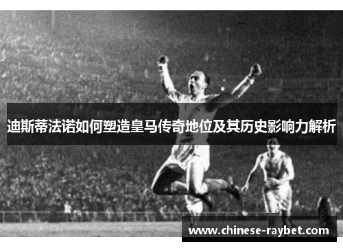 迪斯蒂法诺如何塑造皇马传奇地位及其历史影响力解析 迪斯蒂法诺如何塑造皇马传奇地位及其历史影响力解析
