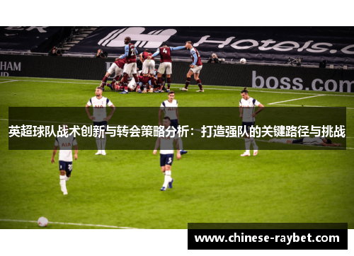 英超球队战术创新与转会策略分析：打造强队的关键路径与挑战