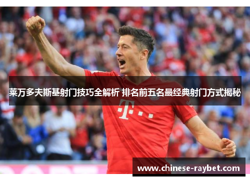 莱万多夫斯基射门技巧全解析 排名前五名最经典射门方式揭秘 莱万多夫斯基射门技巧全解析 排名前五名最经典射门方式揭秘