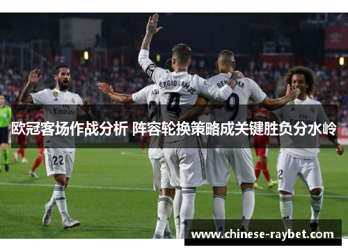 欧冠客场作战分析 阵容轮换策略成关键胜负分水岭