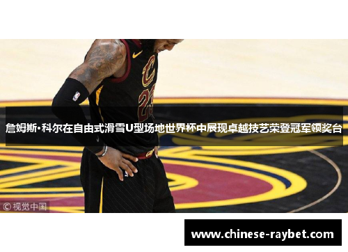 詹姆斯·科尔在自由式滑雪U型场地世界杯中展现卓越技艺荣登冠军领奖台