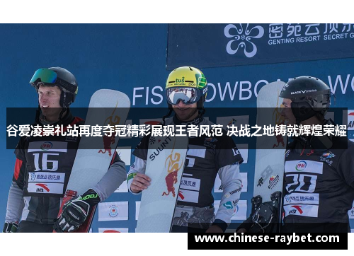 谷爱凌崇礼站再度夺冠精彩展现王者风范 决战之地铸就辉煌荣耀