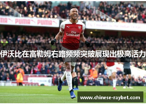 伊沃比在富勒姆右路频频突破展现出极高活力