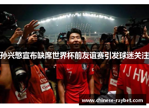 孙兴慜宣布缺席世界杯前友谊赛引发球迷关注