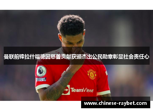 曼联前锋拉什福德因慈善贡献获颁杰出公民勋章彰显社会责任心