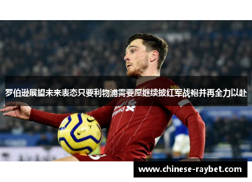 罗伯逊展望未来表态只要利物浦需要愿继续披红军战袍并再全力以赴