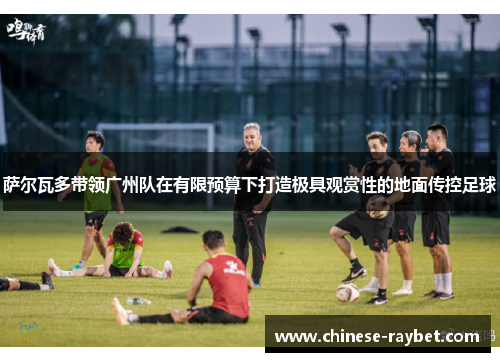 萨尔瓦多带领广州队在有限预算下打造极具观赏性的地面传控足球