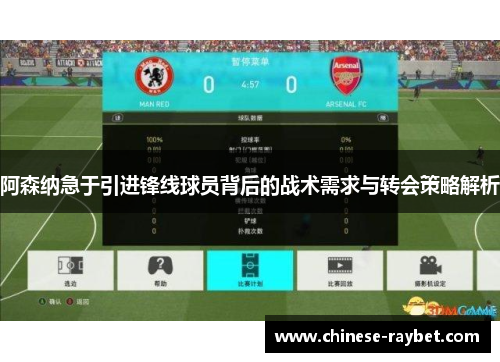 阿森纳急于引进锋线球员背后的战术需求与转会策略解析