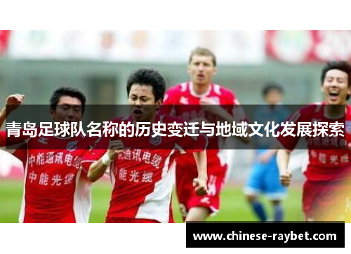 青岛足球队名称的历史变迁与地域文化发展探索 青岛足球队名称的历史变迁与地域文化发展探索