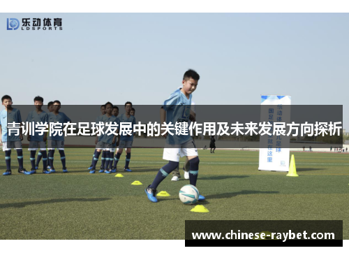 青训学院在足球发展中的关键作用及未来发展方向探析 青训学院在足球发展中的关键作用及未来发展方向探析