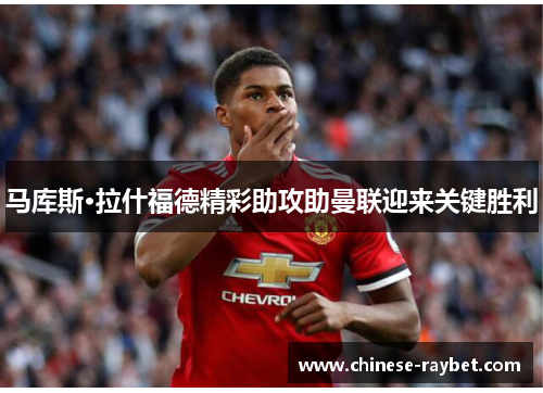 马库斯·拉什福德精彩助攻助曼联迎来关键胜利 马库斯·拉什福德精彩助攻助曼联迎来关键胜利