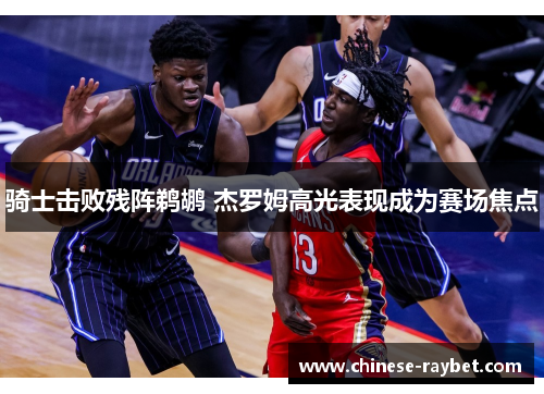 骑士击败残阵鹈鹕 杰罗姆高光表现成为赛场焦点 骑士击败残阵鹈鹕 杰罗姆高光表现成为赛场焦点