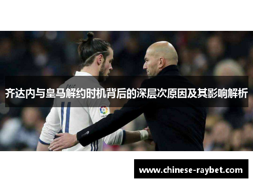 齐达内与皇马解约时机背后的深层次原因及其影响解析 齐达内与皇马解约时机背后的深层次原因及其影响解析