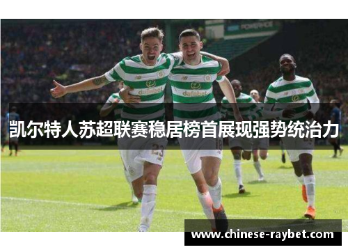 凯尔特人苏超联赛稳居榜首展现强势统治力